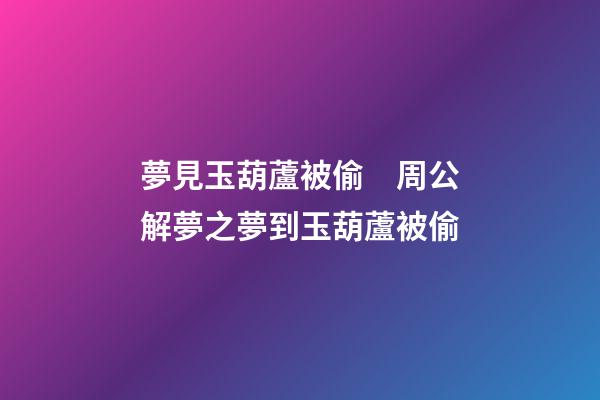 夢見玉葫蘆被偷　周公解夢之夢到玉葫蘆被偷
